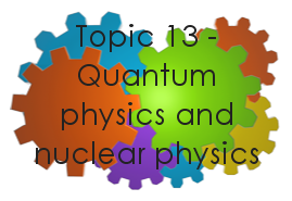 Physics - Topic 13 - Quantum physics and nuclear physics